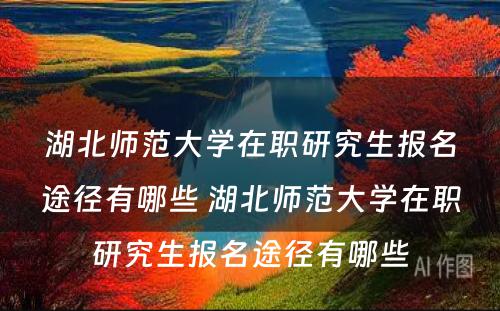 湖北师范大学在职研究生报名途径有哪些 湖北师范大学在职研究生报名途径有哪些