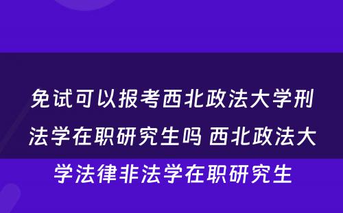 免试可以报考西北政法大学刑法学在职研究生吗 西北政法大学法律非法学在职研究生