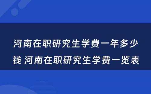 河南在职研究生学费一年多少钱 河南在职研究生学费一览表