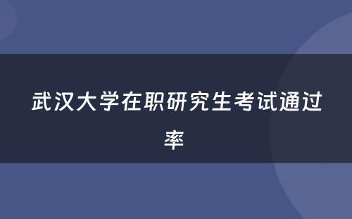 武汉大学在职研究生考试通过率 