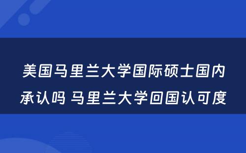 美国马里兰大学国际硕士国内承认吗 马里兰大学回国认可度