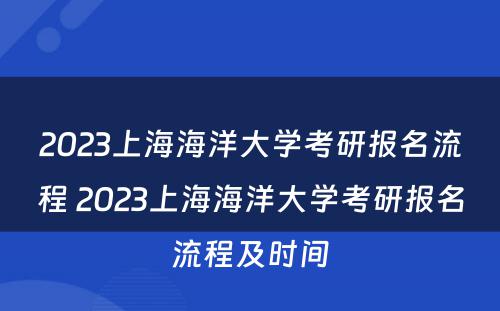 2023上海海洋大学考研报名流程 2023上海海洋大学考研报名流程及时间