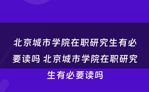 北京城市学院在职研究生有必要读吗 北京城市学院在职研究生有必要读吗