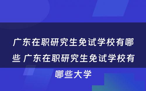 广东在职研究生免试学校有哪些 广东在职研究生免试学校有哪些大学