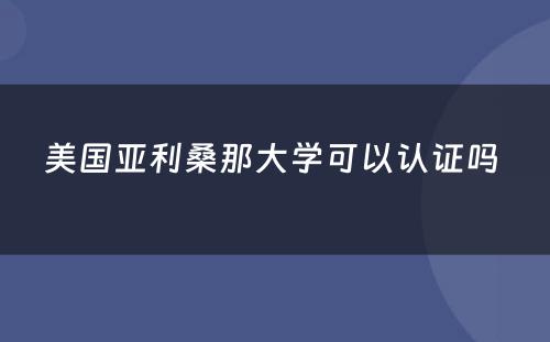 美国亚利桑那大学可以认证吗 