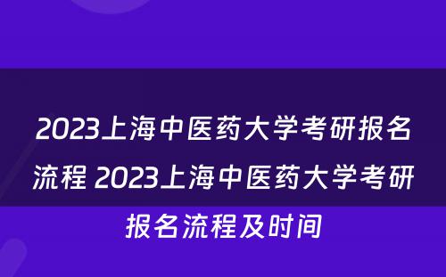 2023上海中医药大学考研报名流程 2023上海中医药大学考研报名流程及时间