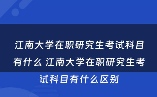 江南大学在职研究生考试科目有什么 江南大学在职研究生考试科目有什么区别