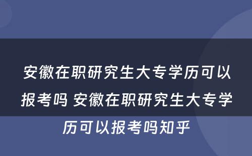 安徽在职研究生大专学历可以报考吗 安徽在职研究生大专学历可以报考吗知乎