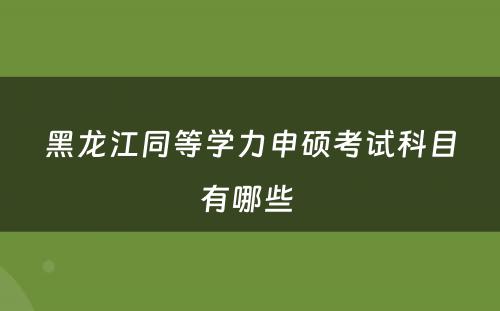 黑龙江同等学力申硕考试科目有哪些 