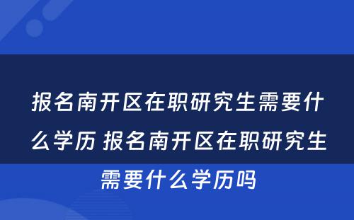 报名南开区在职研究生需要什么学历 报名南开区在职研究生需要什么学历吗