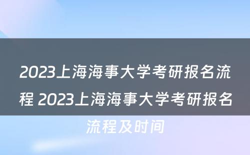 2023上海海事大学考研报名流程 2023上海海事大学考研报名流程及时间