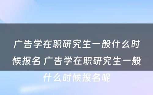 广告学在职研究生一般什么时候报名 广告学在职研究生一般什么时候报名呢