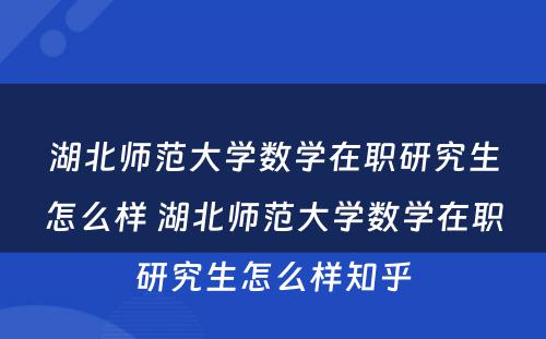 湖北师范大学数学在职研究生怎么样 湖北师范大学数学在职研究生怎么样知乎