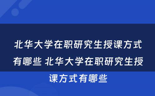 北华大学在职研究生授课方式有哪些 北华大学在职研究生授课方式有哪些