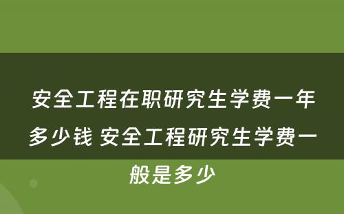 安全工程在职研究生学费一年多少钱 安全工程研究生学费一般是多少