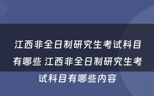 江西非全日制研究生考试科目有哪些 江西非全日制研究生考试科目有哪些内容