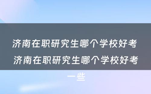 济南在职研究生哪个学校好考 济南在职研究生哪个学校好考一些