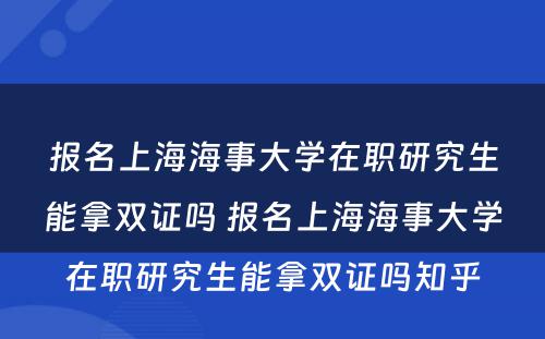 报名上海海事大学在职研究生能拿双证吗 报名上海海事大学在职研究生能拿双证吗知乎