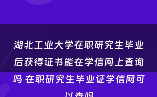 湖北工业大学在职研究生毕业后获得证书能在学信网上查询吗 在职研究生毕业证学信网可以查吗