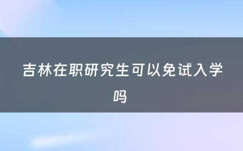 吉林在职研究生可以免试入学吗 