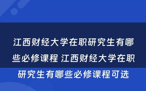 江西财经大学在职研究生有哪些必修课程 江西财经大学在职研究生有哪些必修课程可选