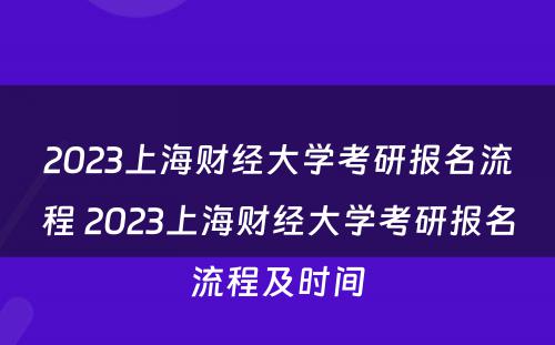 2023上海财经大学考研报名流程 2023上海财经大学考研报名流程及时间