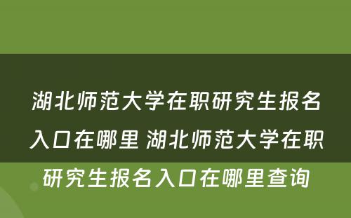 湖北师范大学在职研究生报名入口在哪里 湖北师范大学在职研究生报名入口在哪里查询