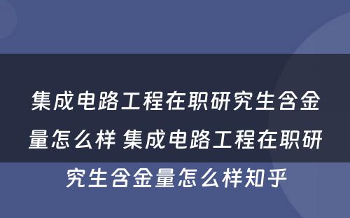 集成电路工程在职研究生含金量怎么样 集成电路工程在职研究生含金量怎么样知乎