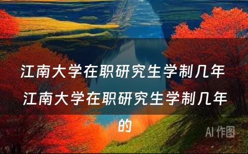 江南大学在职研究生学制几年 江南大学在职研究生学制几年的