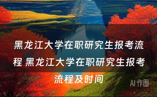 黑龙江大学在职研究生报考流程 黑龙江大学在职研究生报考流程及时间