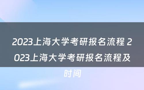 2023上海大学考研报名流程 2023上海大学考研报名流程及时间