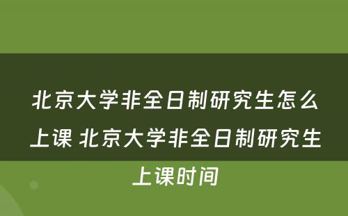 北京大学非全日制研究生怎么上课 北京大学非全日制研究生上课时间