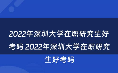 2022年深圳大学在职研究生好考吗 2022年深圳大学在职研究生好考吗