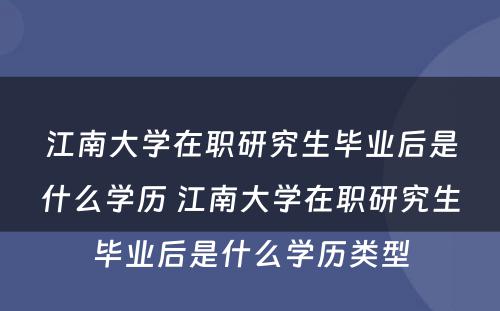 江南大学在职研究生毕业后是什么学历 江南大学在职研究生毕业后是什么学历类型