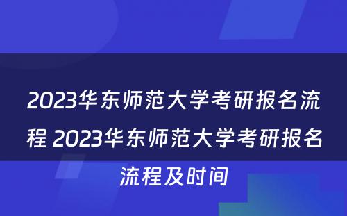 2023华东师范大学考研报名流程 2023华东师范大学考研报名流程及时间