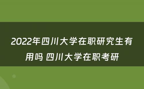 2022年四川大学在职研究生有用吗 四川大学在职考研