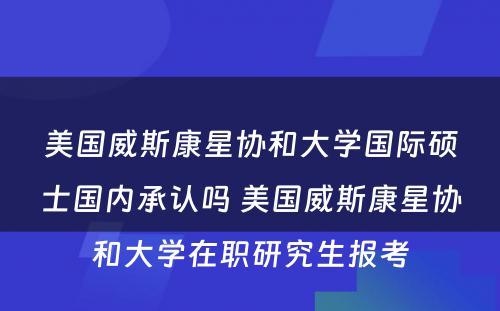 美国威斯康星协和大学国际硕士国内承认吗 美国威斯康星协和大学在职研究生报考