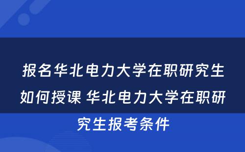 报名华北电力大学在职研究生如何授课 华北电力大学在职研究生报考条件