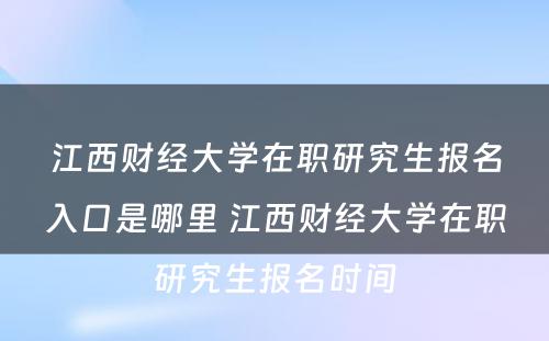 江西财经大学在职研究生报名入口是哪里 江西财经大学在职研究生报名时间