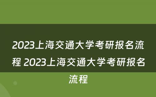 2023上海交通大学考研报名流程 2023上海交通大学考研报名流程