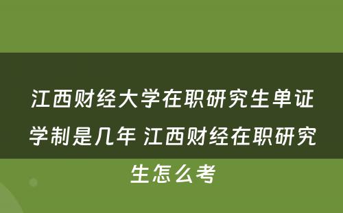 江西财经大学在职研究生单证学制是几年 江西财经在职研究生怎么考