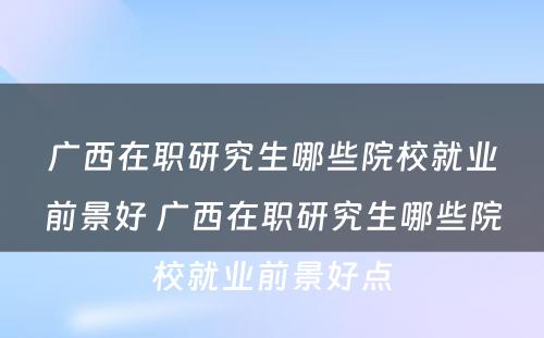 广西在职研究生哪些院校就业前景好 广西在职研究生哪些院校就业前景好点