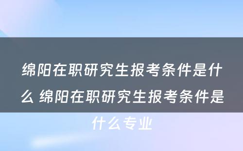 绵阳在职研究生报考条件是什么 绵阳在职研究生报考条件是什么专业