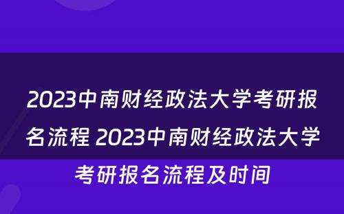2023中南财经政法大学考研报名流程 2023中南财经政法大学考研报名流程及时间