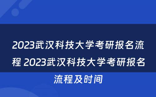 2023武汉科技大学考研报名流程 2023武汉科技大学考研报名流程及时间