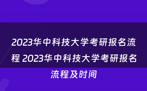 2023华中科技大学考研报名流程 2023华中科技大学考研报名流程及时间