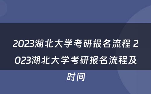 2023湖北大学考研报名流程 2023湖北大学考研报名流程及时间