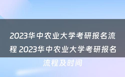 2023华中农业大学考研报名流程 2023华中农业大学考研报名流程及时间