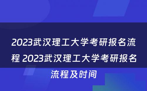 2023武汉理工大学考研报名流程 2023武汉理工大学考研报名流程及时间