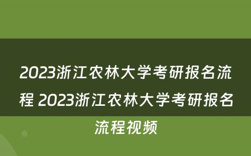 2023浙江农林大学考研报名流程 2023浙江农林大学考研报名流程视频